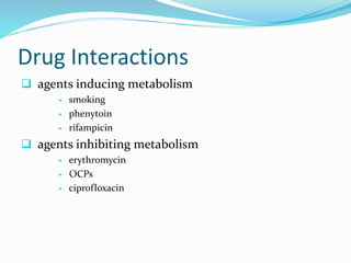 Drug Interactions 
 agents inducing metabolism 
 smoking 
 phenytoin 
 rifampicin 
 agents inhibiting metabolism 
 erythromycin 
 OCPs 
 ciprofloxacin 
 