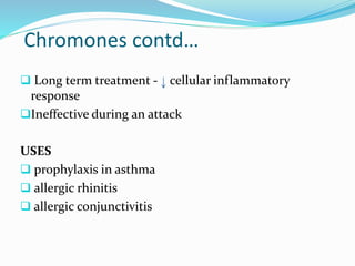 Chromones contd… 
 Long term treatment - cellular inflammatory 
response 
Ineffective during an attack 
USES 
 prophylaxis in asthma 
 allergic rhinitis 
 allergic conjunctivitis 
 