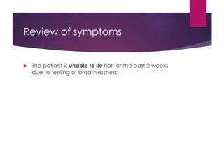 Review of symptoms
 The patient is unable to lie flat for the past 2 weeks
due to feeling of breathlessness.
 