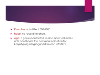 Prevalence: in USA 1:500-1000
 Race: no race difference.
 Age: it goes undetected in most affected males
until adulthood. the common indication for
karyotyping is hypogonadism and infertility.
 