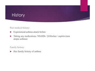 History
Past medical history:
 Experienced asthma attack before
 Taking any medications: NSAIDs / β-blocker / aspirin (non
atopic asthma)
Family history:
 Has family history of asthma
 