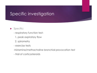 Specific investigation
 Specific:
- respiratory function test:
1. peak expiratory flow
2. spirometry
- exercise tests
-histamine/methacholine bronchial provocation test
- trial of corticosteroids
 