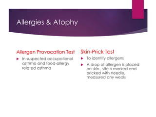 Allergies & Atophy
Allergen Provocation Test
 In suspected occupational
asthma and food-allergy
related asthma
Skin-Prick Test
 To identify allergens
 A drop of allergen is placed
on skin , site is marked and
pricked with needle,
measured any weals
 