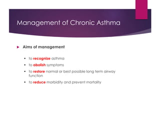 Management of Chronic Asthma
 Aims of management
• to recognize asthma
• to abolish symptoms
• to restore normal or best possible long term airway
function
• to reduce morbidity and prevent mortality
 