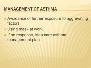 MANAGEMENT OF ASTHMA
 Avoidance of further exposure to aggrevating
factors.
 Using mask at work.
 If no response, step care asthma
management plan.
 