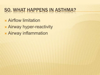 SO, WHAT HAPPENS IN ASTHMA?
 Airflow limitation
 Airway hyper-reactivity
 Airway inflammation
 
