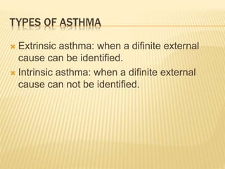 TYPES OF ASTHMA
 Extrinsic asthma: when a difinite external
cause can be identified.
 Intrinsic asthma: when a difinite external
cause can not be identified.
 