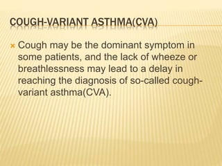 COUGH-VARIANT ASTHMA(CVA)
 Cough may be the dominant symptom in
some patients, and the lack of wheeze or
breathlessness may lead to a delay in
reaching the diagnosis of so-called cough-
variant asthma(CVA).
 