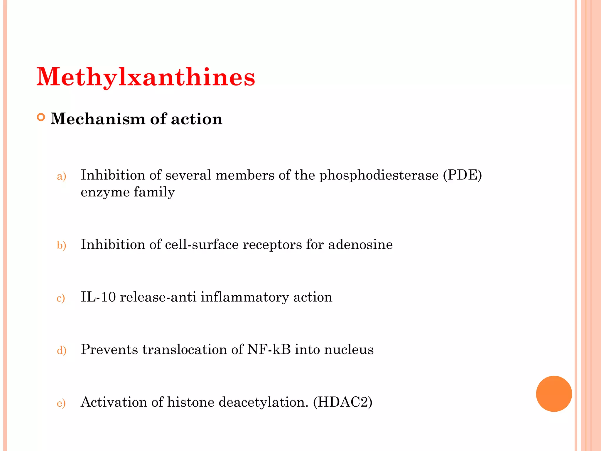 Methylxanthines
 Mechanism of action
a) Inhibition of several members of the phosphodiesterase (PDE)
enzyme family
b) Inhibition of cell-surface receptors for adenosine
c) IL-10 release-anti inflammatory action
d) Prevents translocation of NF-kB into nucleus
e) Activation of histone deacetylation. (HDAC2)
 