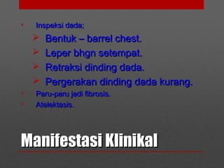 Manifestasi KlinikalManifestasi Klinikal
• Inspeksi dada;Inspeksi dada;
 Bentuk – barrel chest.Bentuk – barrel chest.
 Leper bhgn setempat.Leper bhgn setempat.
 Retraksi dinding dada.Retraksi dinding dada.
 Pergerakan dinding dada kurang.Pergerakan dinding dada kurang.
• Paru-paru jadi fibrosis.Paru-paru jadi fibrosis.
• Atelektasis.Atelektasis.
 