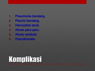 KomplikasiKomplikasi
1.1. Pneumonia berulang.Pneumonia berulang.
2.2. Pleurisi berulang.Pleurisi berulang.
3.3. Hemoptisis teruk.Hemoptisis teruk.
4.4. Abses paru-paru.Abses paru-paru.
5.5. Abses serebral.Abses serebral.
6.6. Korpulmonale.Korpulmonale.
 