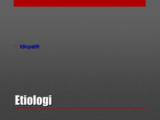 EtiologiEtiologi
• IdiopatikIdiopatik
 