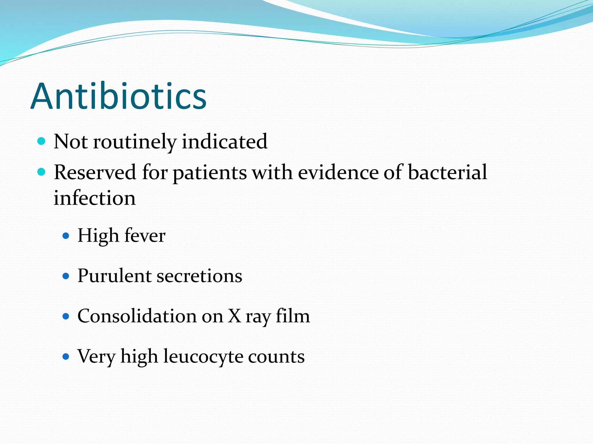 Antibiotics
 Not routinely indicated
 Reserved for patients with evidence of bacterial
infection
 High fever
 Purulent secretions
 Consolidation on X ray film
 Very high leucocyte counts
 