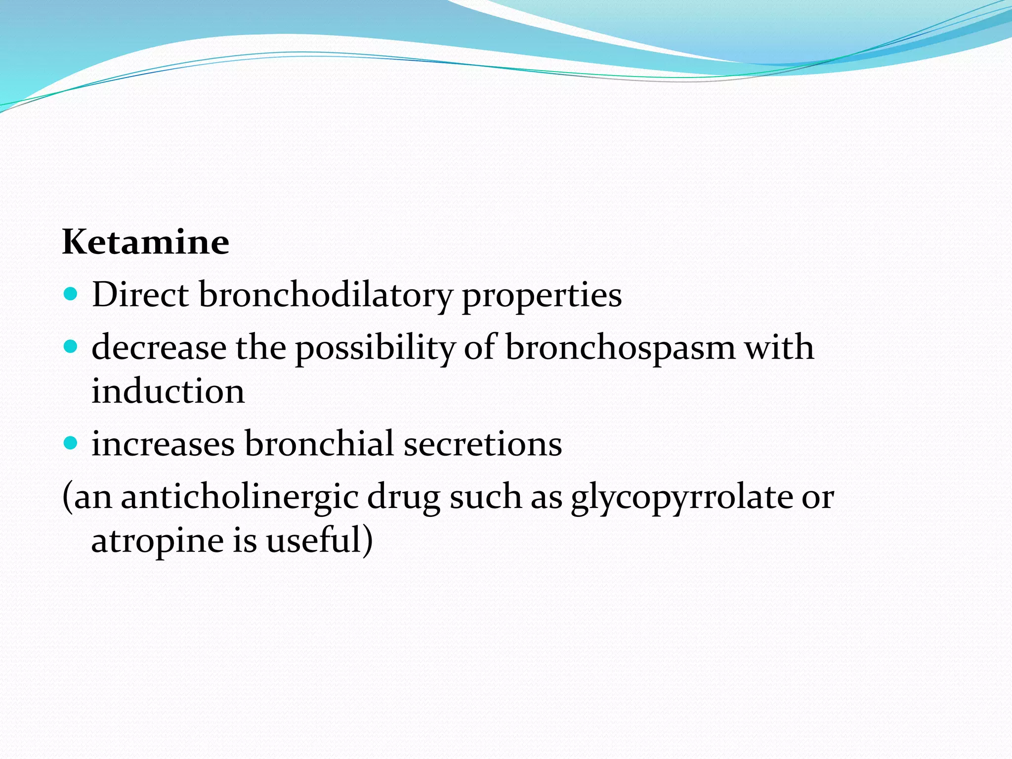 Ketamine
 Direct bronchodilatory properties
 decrease the possibility of bronchospasm with
induction
 increases bronchial secretions
(an anticholinergic drug such as glycopyrrolate or
atropine is useful)
 