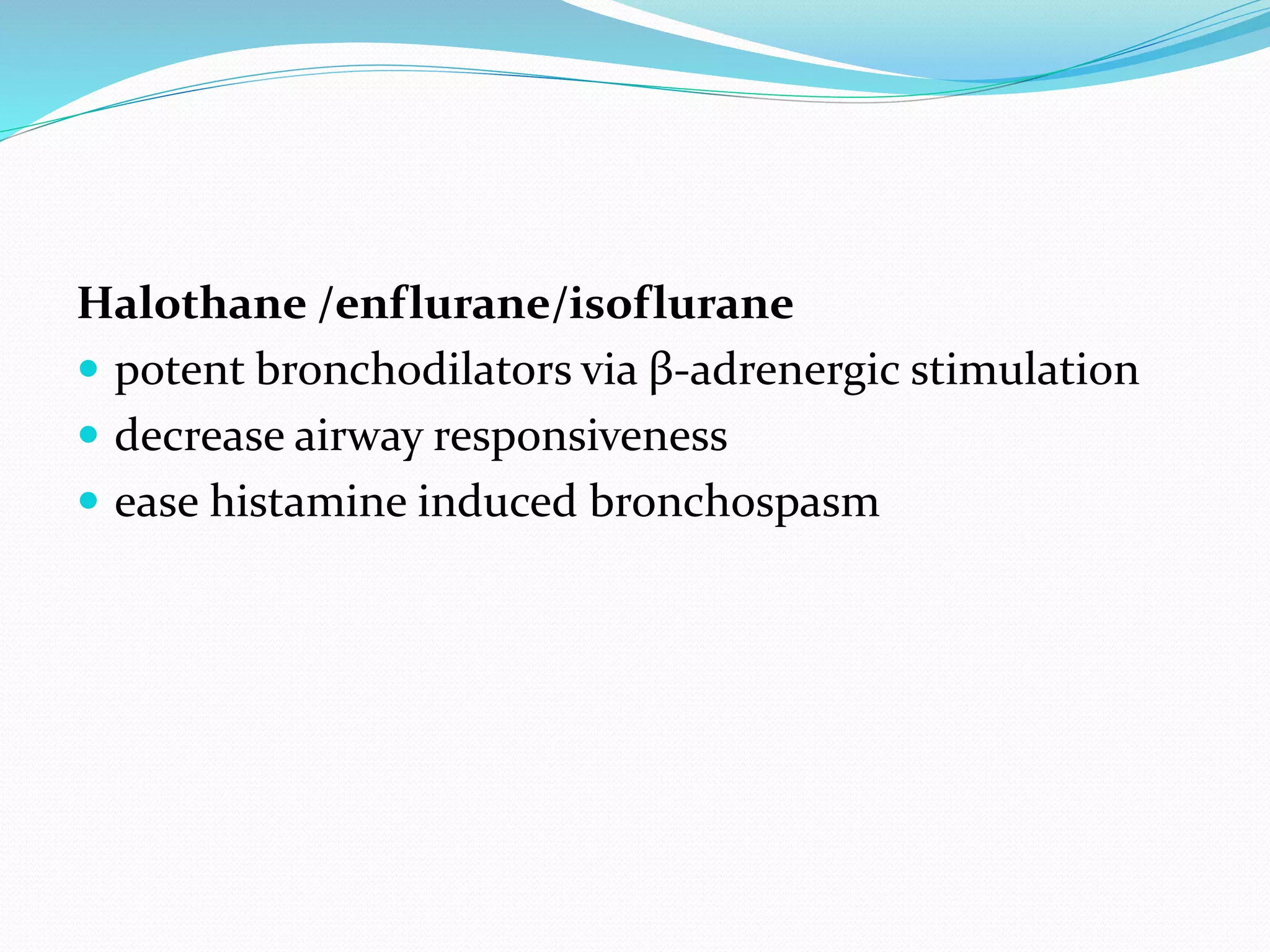 Halothane /enflurane/isoflurane
 potent bronchodilators via β-adrenergic stimulation
 decrease airway responsiveness
 ease histamine induced bronchospasm
 