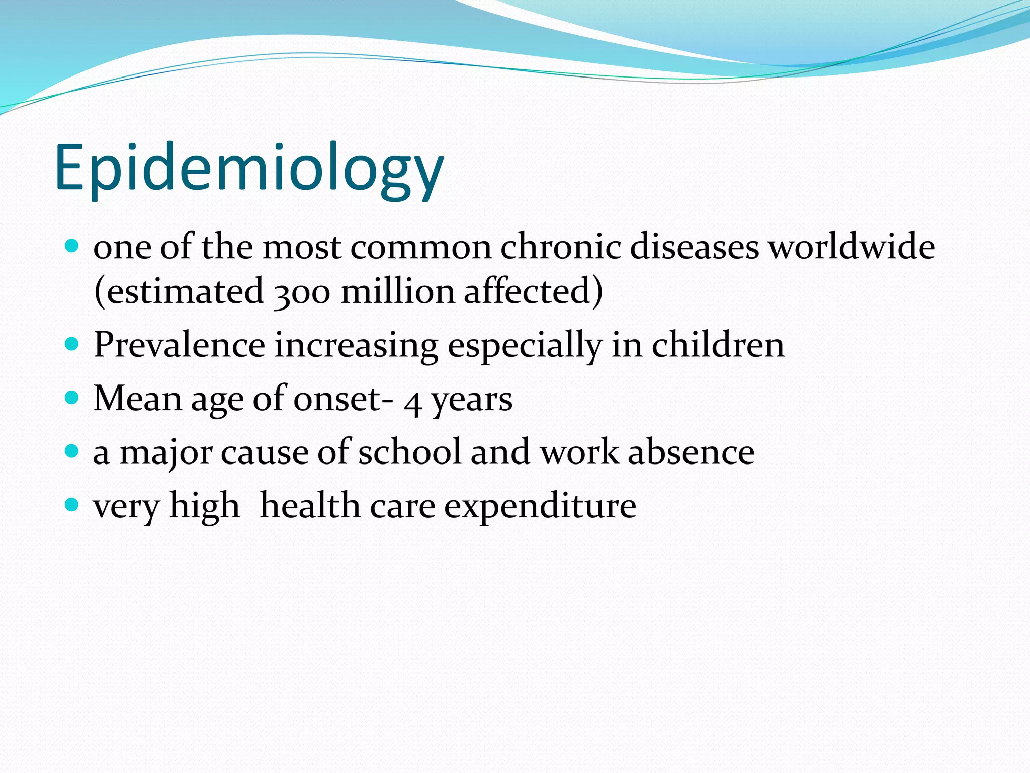  one of the most common chronic diseases worldwide
(estimated 300 million affected)
 Prevalence increasing especially in children
 Mean age of onset- 4 years
 a major cause of school and work absence
 very high health care expenditure
Epidemiology
 