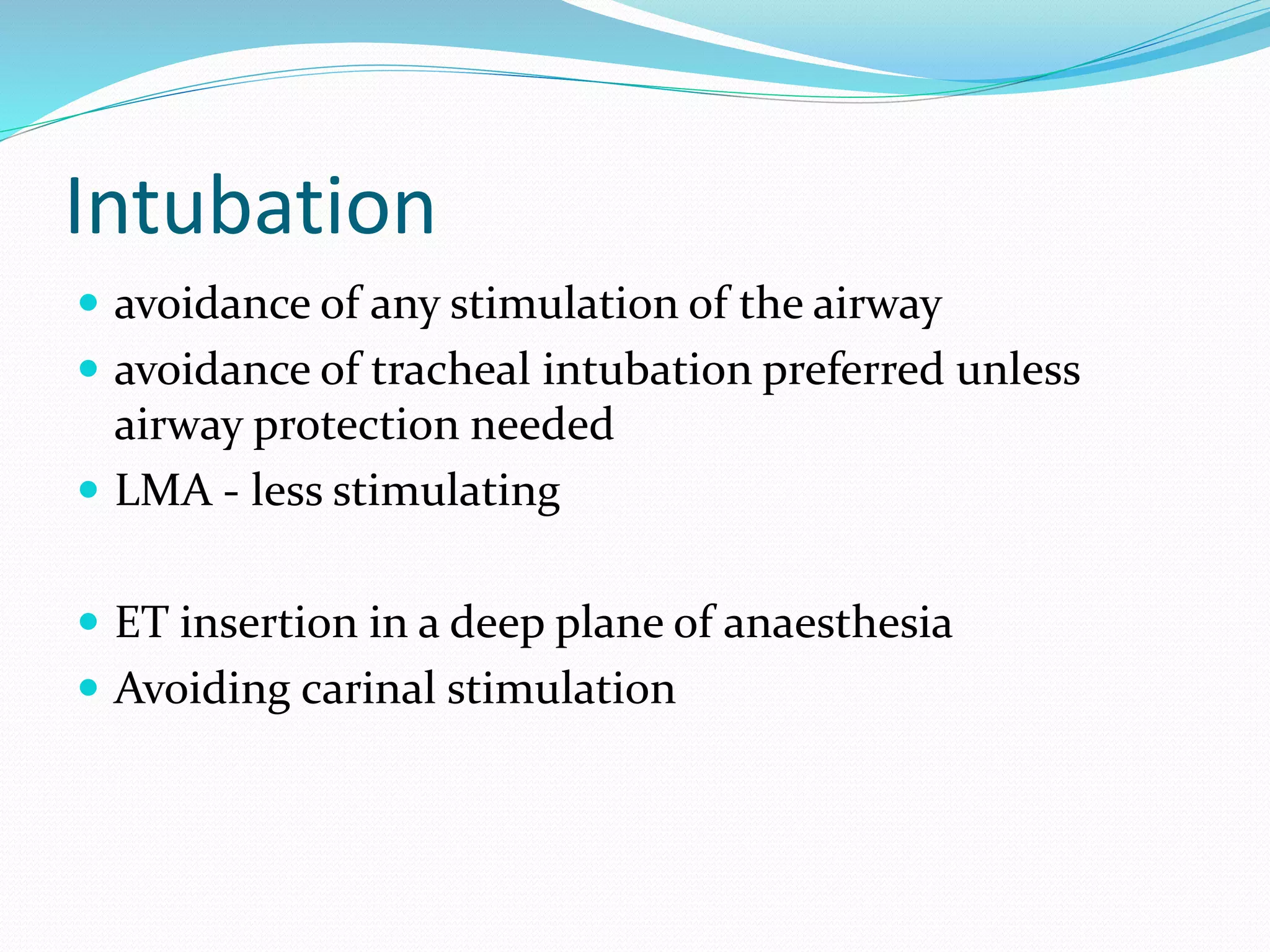 Intubation
 avoidance of any stimulation of the airway
 avoidance of tracheal intubation preferred unless
airway protection needed
 LMA - less stimulating
 ET insertion in a deep plane of anaesthesia
 Avoiding carinal stimulation
 