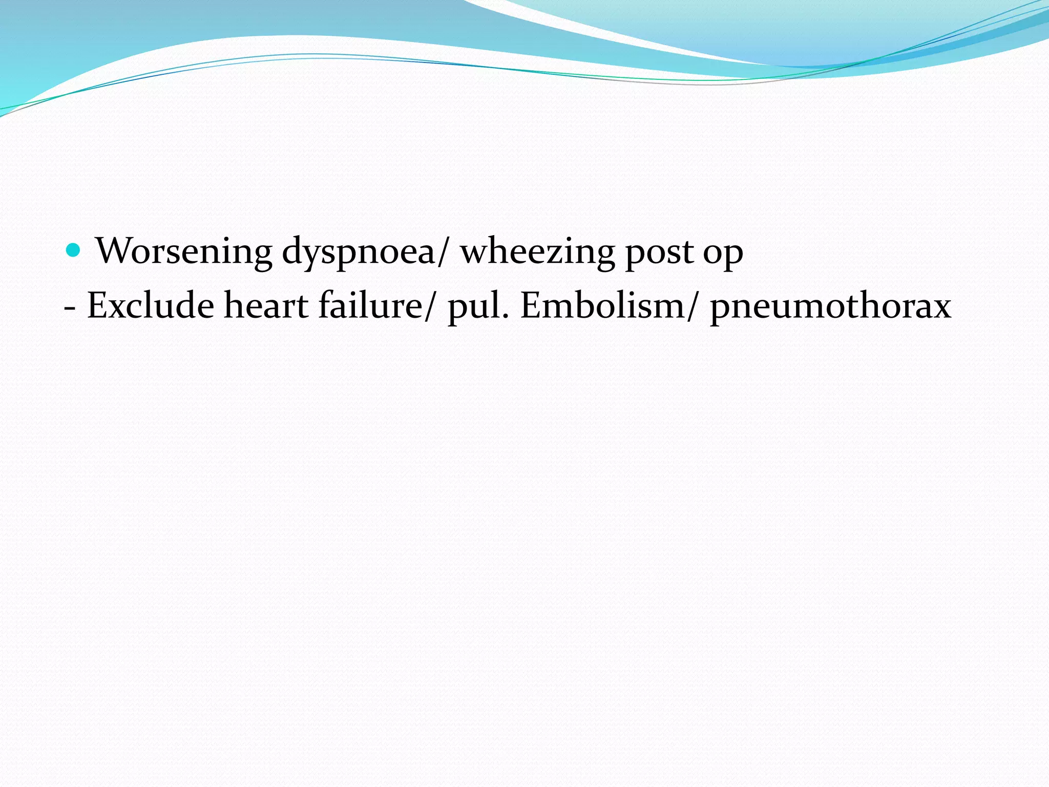  Worsening dyspnoea/ wheezing post op
- Exclude heart failure/ pul. Embolism/ pneumothorax
 