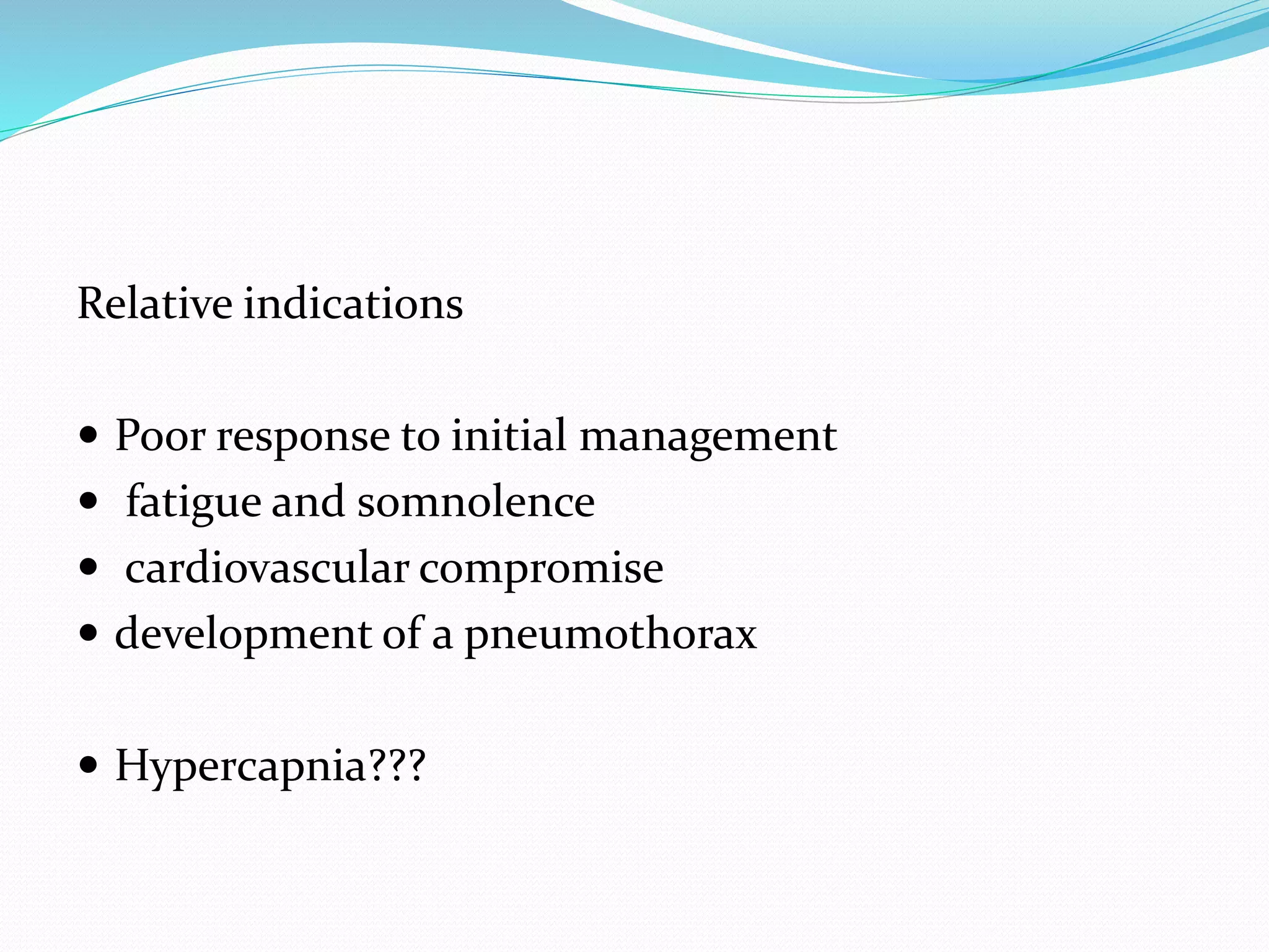 Relative indications
 Poor response to initial management
 fatigue and somnolence
 cardiovascular compromise
 development of a pneumothorax
 Hypercapnia???
 