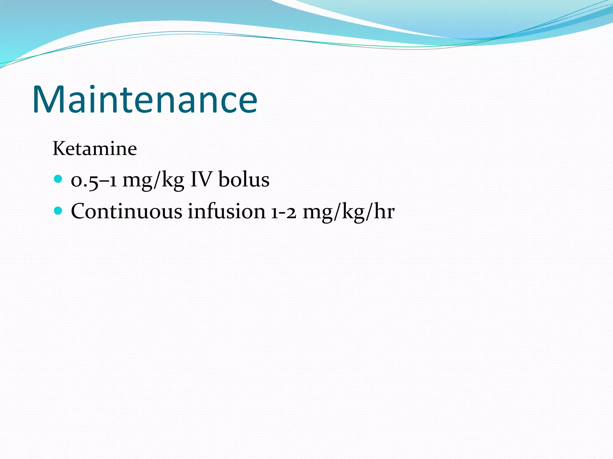 Maintenance
Ketamine
 0.5–1 mg/kg IV bolus
 Continuous infusion 1-2 mg/kg/hr
 