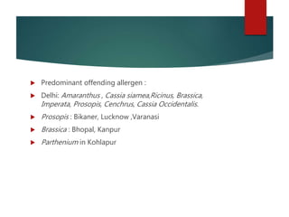  Predominant offending allergen :
 Delhi: Amaranthus , Cassia siamea,Ricinus, Brassica,
Imperata, Prosopis, Cenchrus, Cassia Occidentalis.
 Prosopis : Bikaner, Lucknow ,Varanasi
 Brassica : Bhopal, Kanpur
 Parthenium in Kohlapur
 