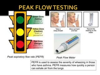 Peak Flow Meter
PEFR is used to assess the severity of wheezing in those
who have asthma. PEFR measures how quickly a person
can exhale air from the lungs
Peak expiratory flow rate (PEFR)
 