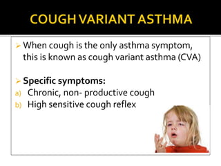  When cough is the only asthma symptom,
this is known as cough variant asthma (CVA)
 Specific symptoms:
a) Chronic, non- productive cough
b) High sensitive cough reflex
 