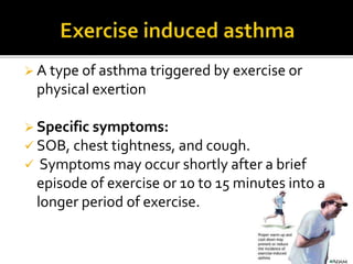  A type of asthma triggered by exercise or
physical exertion
 Specific symptoms:
 SOB, chest tightness, and cough.
 Symptoms may occur shortly after a brief
episode of exercise or 10 to 15 minutes into a
longer period of exercise.
 