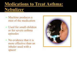  Machine produces a
mist of the medication
 Used for small children
or for severe asthma
episodes
 No evidence that it is
more effective than an
inhaler used with a
spacer
 