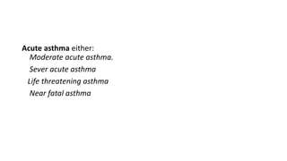 Acute asthma either:
Moderate acute asthma.
Sever acute asthma
Life threatening asthma
Near fatal asthma
 
