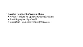 • Hospital treatment of acute asthma
• Airway—ensure no upper airway obstruction
• Breathing—give high-flw O2
• Circulation—gain intravenous (IV) access.
 
