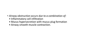 • Airway obstruction occurs due to a combination of:
• Inflammatory cell infiltration
• Mucus hypersecretion with mucus plug formation
• Airway smooth muscle contraction.
 