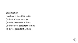 Classification
• Asthma is classified in to:
(1) Intermittent asthma
(2) Mild persistent asthma
(3) Moderate persistent asthma
(4) Sever persistent asthma
 