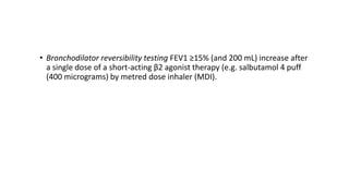 • Bronchodilator reversibility testing FEV1 ≥15% (and 200 mL) increase after
a single dose of a short-acting β2 agonist therapy (e.g. salbutamol 4 puff
(400 micrograms) by metred dose inhaler (MDI).
 