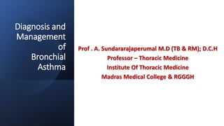 Diagnosis and
Management
of
Bronchial
Asthma
Prof . A. Sundararajaperumal M.D (TB & RM); D.C.H
Professor – Thoracic Medicine
Institute Of Thoracic Medicine
Madras Medical College & RGGGH
 