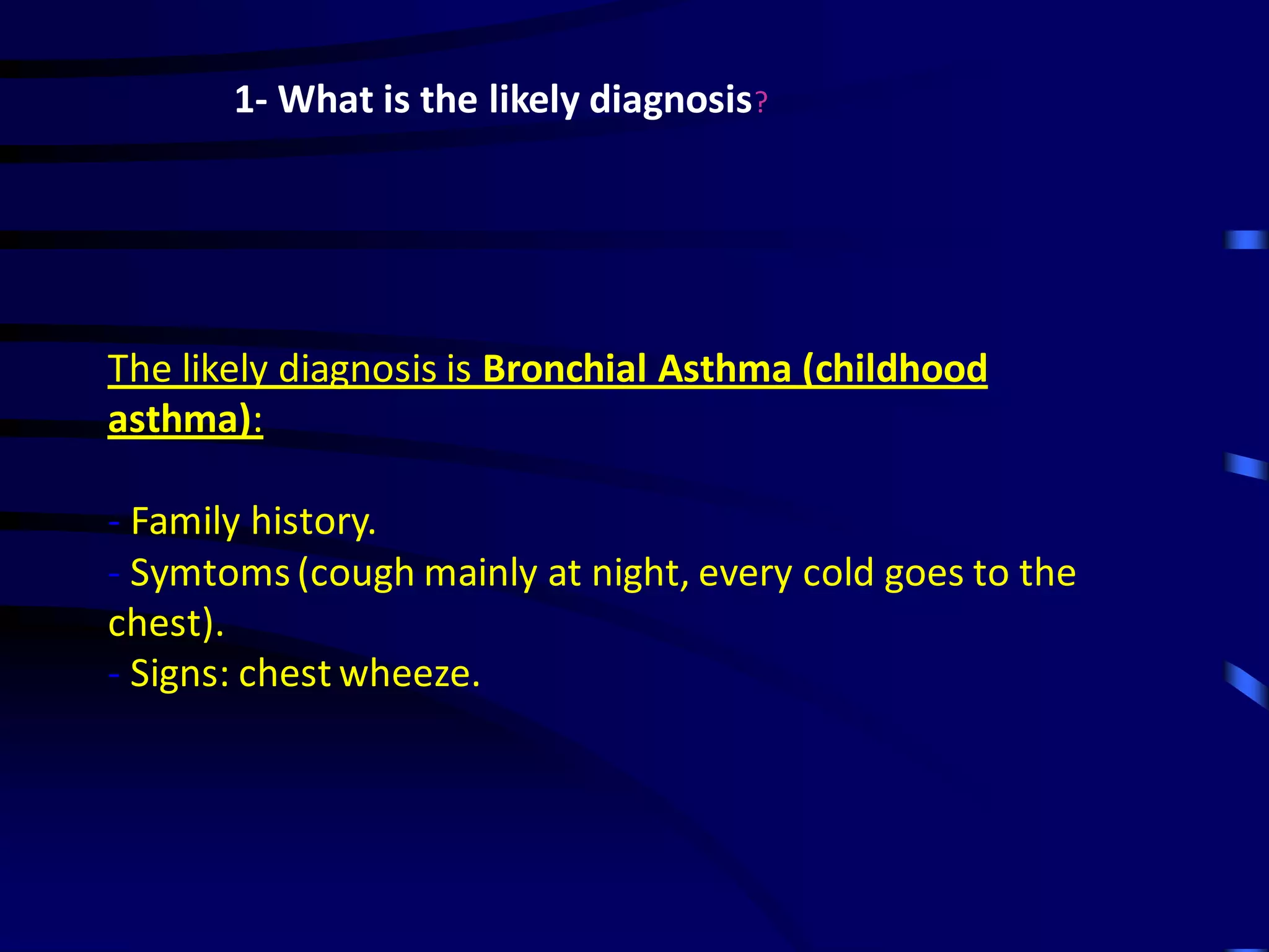 1- What is the likely diagnosis?
The likely diagnosis is Bronchial Asthma (childhood
asthma):
- Family history.
- Symtoms(cough mainly at night, every cold goes to the
chest).
- Signs: chest wheeze.
 