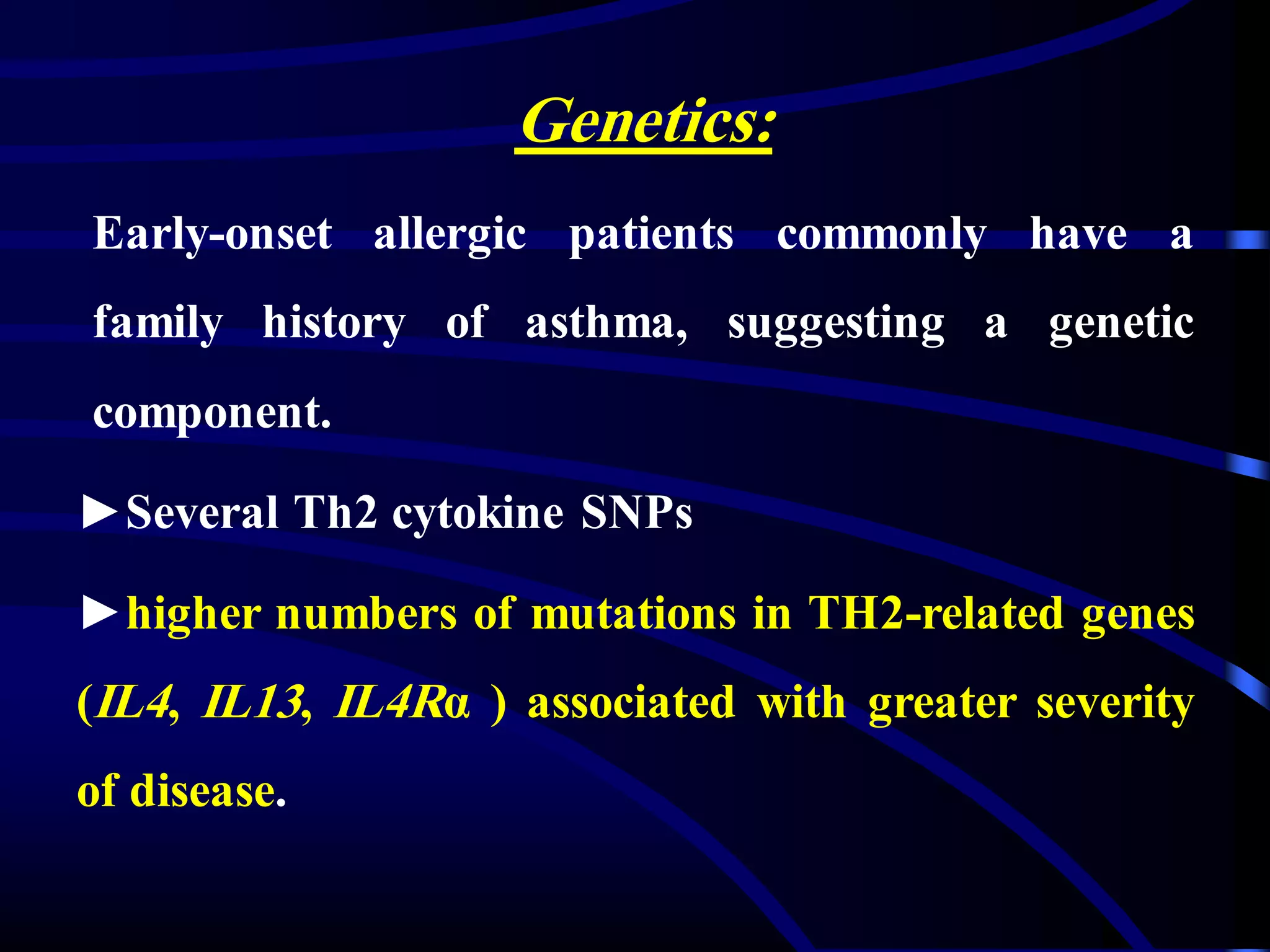 Genetics:
Early-onset allergic patients commonly have a
family history of asthma, suggesting a genetic
component.
►Several Th2 cytokine SNPs
►higher numbers of mutations in TH2-related genes
(IL4, IL13, IL4Rα ) associated with greater severity
of disease.
 