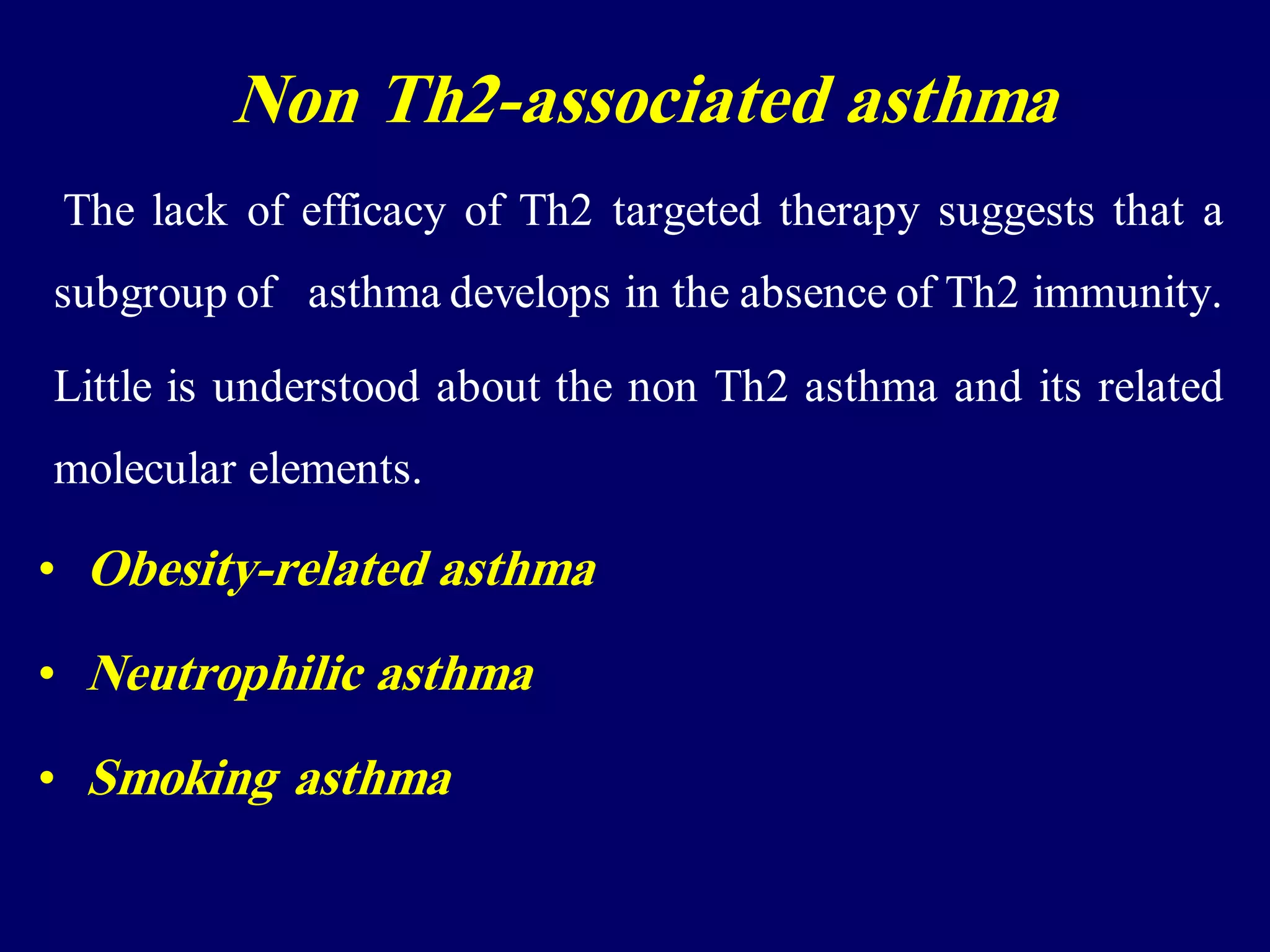 The lack of efficacy of Th2 targeted therapy suggests that a
subgroup of asthma develops in the absence of Th2 immunity.
Little is understood about the non Th2 asthma and its related
molecular elements.
• Obesity-related asthma
• Neutrophilic asthma
• Smoking asthma
Non Th2-associated asthma
 