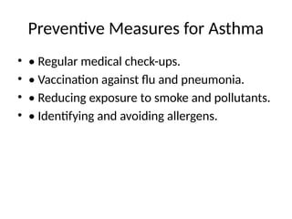 Preventive Measures for Asthma
• • Regular medical check-ups.
• • Vaccination against flu and pneumonia.
• • Reducing exposure to smoke and pollutants.
• • Identifying and avoiding allergens.
 