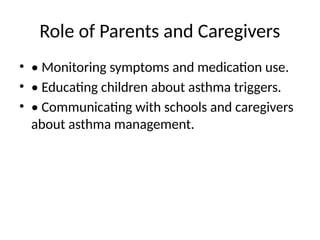 Role of Parents and Caregivers
• • Monitoring symptoms and medication use.
• • Educating children about asthma triggers.
• • Communicating with schools and caregivers
about asthma management.
 