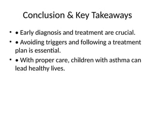 Conclusion & Key Takeaways
• • Early diagnosis and treatment are crucial.
• • Avoiding triggers and following a treatment
plan is essential.
• • With proper care, children with asthma can
lead healthy lives.
 