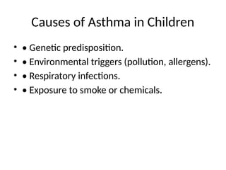Causes of Asthma in Children
• • Genetic predisposition.
• • Environmental triggers (pollution, allergens).
• • Respiratory infections.
• • Exposure to smoke or chemicals.
 