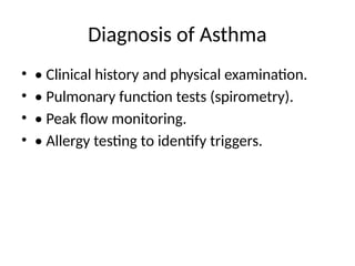 Diagnosis of Asthma
• • Clinical history and physical examination.
• • Pulmonary function tests (spirometry).
• • Peak flow monitoring.
• • Allergy testing to identify triggers.
 