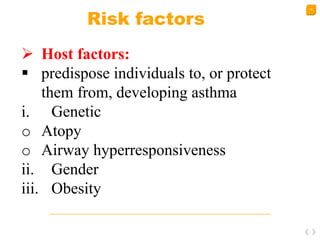 18
Risk factors
 Host factors:
 predispose individuals to, or protect
them from, developing asthma
i. Genetic
o Atopy
o Airway hyperresponsiveness
ii. Gender
iii. Obesity
 