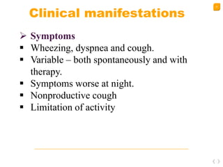 22
Clinical manifestations
 Symptoms
 Wheezing, dyspnea and cough.
 Variable – both spontaneously and with
therapy.
 Symptoms worse at night.
 Nonproductive cough
 Limitation of activity
 