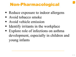 30
Non-Pharmacological
 Reduce exposure to indoor allergens
 Avoid tobacco smoke
 Avoid vehicle emission
 Identify irritants in the workplace
 Explore role of infections on asthma
development, especially in children and
young infants
 