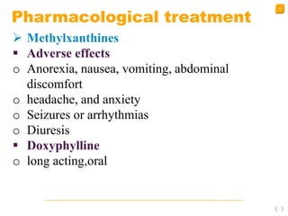 39
Pharmacological treatment
 Methylxanthines
 Adverse effects
o Anorexia, nausea, vomiting, abdominal
discomfort
o headache, and anxiety
o Seizures or arrhythmias
o Diuresis
 Doxyphylline
o long acting,oral
 