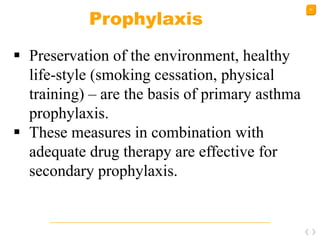 54
Prophylaxis
 Preservation of the environment, healthy
life-style (smoking cessation, physical
training) – are the basis of primary asthma
prophylaxis.
 These measures in combination with
adequate drug therapy are effective for
secondary prophylaxis.
 