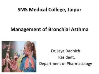 SMS Medical College, Jaipur
Management of Bronchial Asthma
Dr. Jaya Dadhich
Resident,
Department of Pharmacology
 