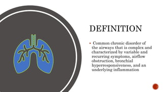 DEFINITION
 Common chronic disorder of
the airways that is complex and
characterized by variable and
recurring symptoms, airflow
obstruction, bronchial
hyperresponsiveness, and an
underlying inflammation
 